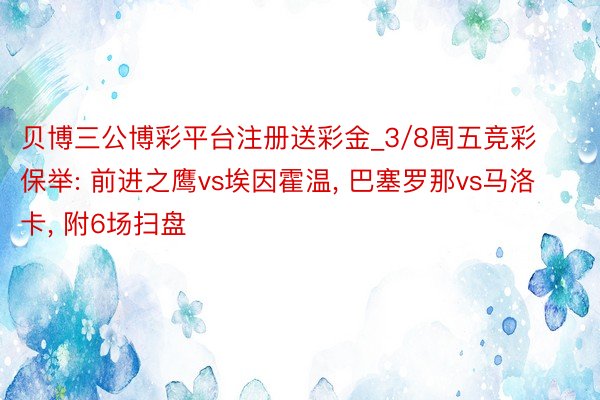 贝博三公博彩平台注册送彩金_3/8周五竞彩保举: 前进之鹰vs埃因霍温, 巴塞罗那vs马洛卡, 附6场扫盘