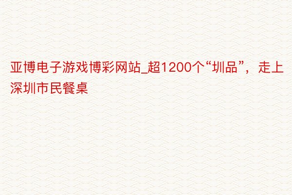亚博电子游戏博彩网站_超1200个“圳品”，走上深圳市民餐桌