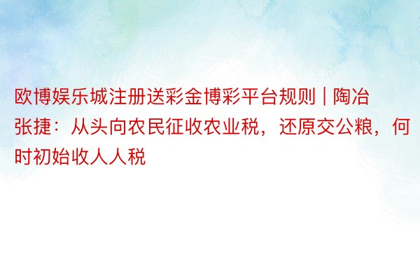 欧博娱乐城注册送彩金博彩平台规则 | 陶冶张捷：从头向农民征收农业税，还原交公粮，何时初始收人人税