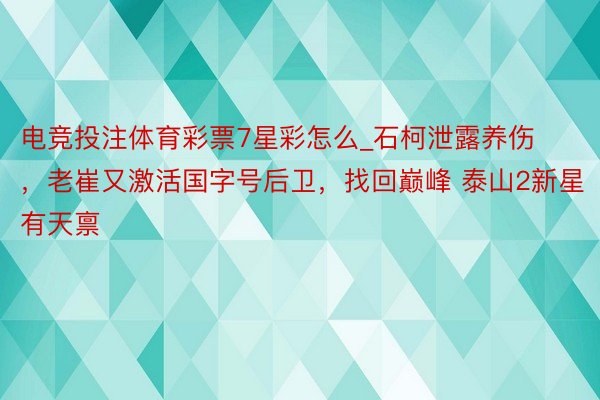 电竞投注体育彩票7星彩怎么_石柯泄露养伤，老崔又激活国字号后卫，找回巅峰 泰山2新星有天禀