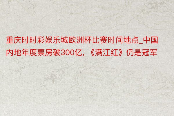 重庆时时彩娱乐城欧洲杯比赛时间地点_中国内地年度票房破300亿, 《满江红》仍是冠军