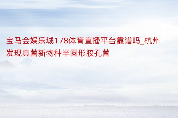 宝马会娱乐城178体育直播平台靠谱吗_杭州发现真菌新物种半圆形胶孔菌