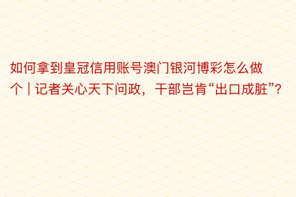 如何拿到皇冠信用账号澳门银河博彩怎么做个 | 记者关心天下问政，干部岂肯“出口成脏”？