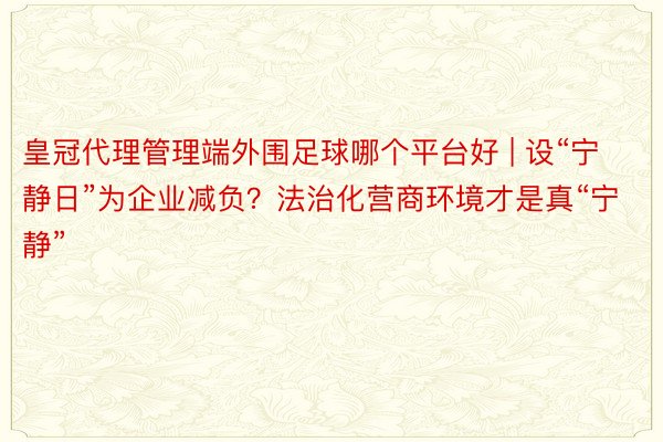 皇冠代理管理端外围足球哪个平台好 | 设“宁静日”为企业减负？法治化营商环境才是真“宁静”