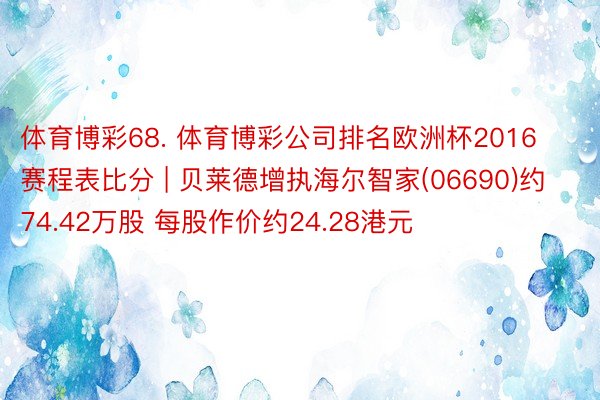 体育博彩68. 体育博彩公司排名欧洲杯2016赛程表比分 | 贝莱德增执海尔智家(06690)约74.42万股 每股作价约24.28港元