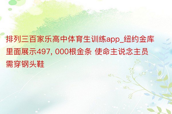排列三百家乐高中体育生训练app_纽约金库里面展示497, 000根金条 使命主说念主员需穿钢头鞋