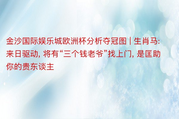 金沙国际娱乐城欧洲杯分析夺冠图 | 生肖马: 来日驱动, 将有“三个钱老爷”找上门, 是匡助你的贵东谈主