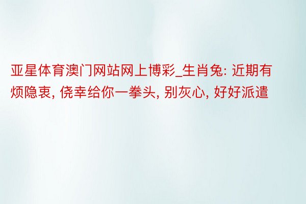 亚星体育澳门网站网上博彩_生肖兔: 近期有烦隐衷, 侥幸给你一拳头, 别灰心, 好好派遣