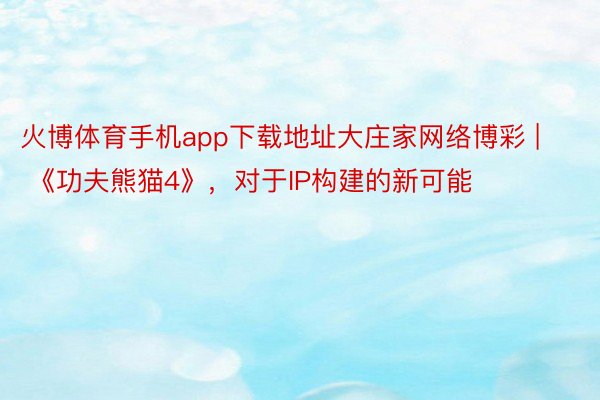 火博体育手机app下载地址大庄家网络博彩 | 《功夫熊猫4》，对于IP构建的新可能