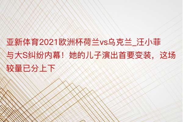 亚新体育2021欧洲杯荷兰vs乌克兰_汪小菲与大S纠纷内幕！她的儿子演出首要变装，这场较量已分上下