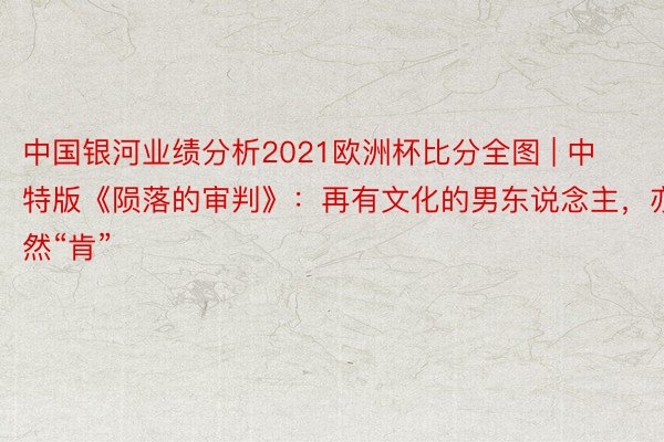 中国银河业绩分析2021欧洲杯比分全图 | 中特版《陨落的审判》：再有文化的男东说念主，亦然“肯”