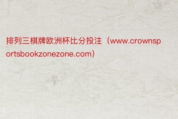 排列三棋牌欧洲杯比分投注（www.crownsportsbookzonezone.com）
