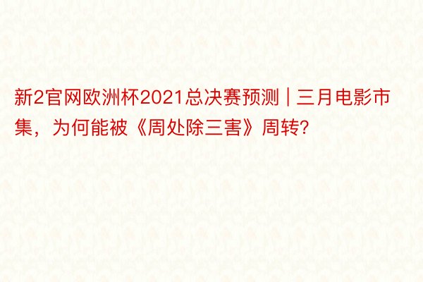 新2官网欧洲杯2021总决赛预测 | 三月电影市集，为何能被《周处除三害》周转？