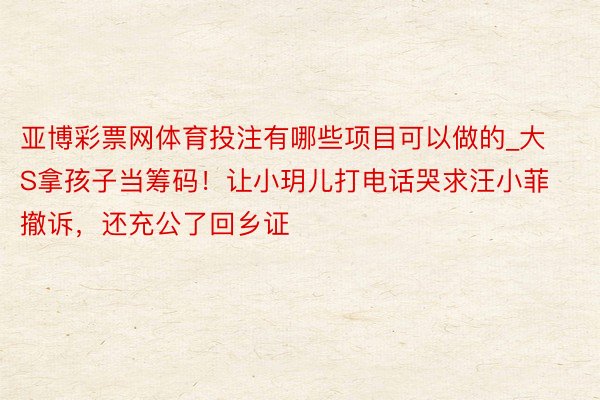 亚博彩票网体育投注有哪些项目可以做的_大S拿孩子当筹码！让小玥儿打电话哭求汪小菲撤诉，还充公了回乡证
