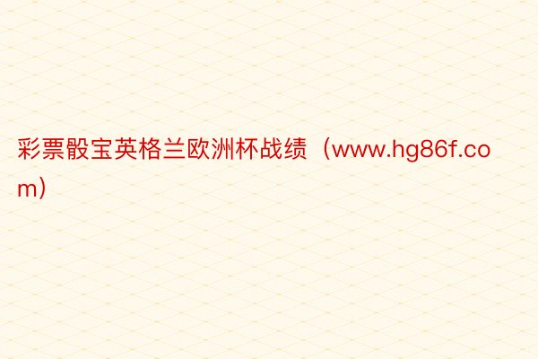 彩票骰宝英格兰欧洲杯战绩（www.hg86f.com）