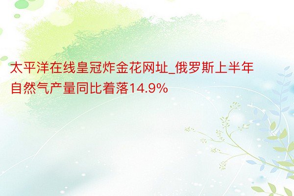 太平洋在线皇冠炸金花网址_俄罗斯上半年自然气产量同比着落14.9%