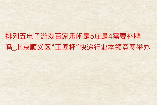 排列五电子游戏百家乐闲是5庄是4需要补牌吗_北京顺义区“工匠杯”快递行业本领竞赛举办