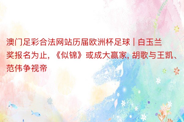 澳门足彩合法网站历届欧洲杯足球 | 白玉兰奖报名为止, 《似锦》或成大赢家, 胡歌与王凯、范伟争视帝