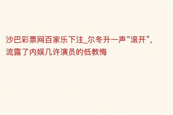 沙巴彩票网百家乐下注_尔冬升一声“滚开”, 流露了内娱几许演员的低教悔