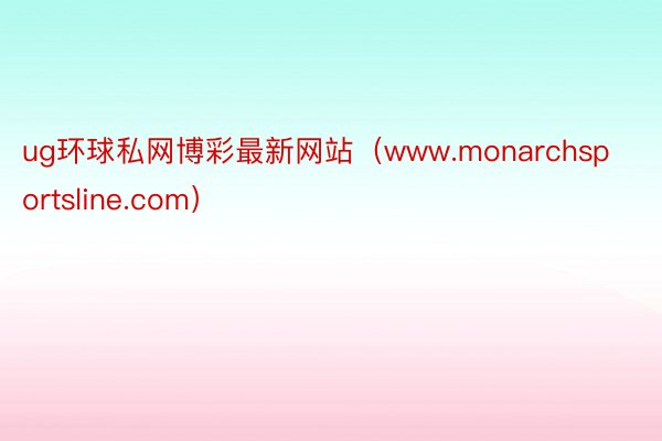 ug环球私网博彩最新网站（www.monarchsportsline.com）