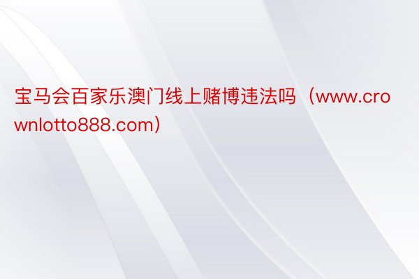 宝马会百家乐澳门线上赌博违法吗（www.crownlotto888.com）