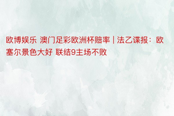 欧博娱乐 澳门足彩欧洲杯赔率 | 法乙谍报：欧塞尔景色大好 联结9主场不败
