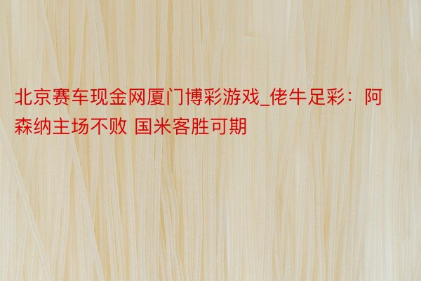 北京赛车现金网厦门博彩游戏_佬牛足彩：阿森纳主场不败 国米客胜可期