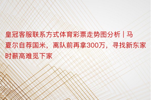 皇冠客服联系方式体育彩票走势图分析 | 马夏尔自荐国米，离队前再拿300万，寻找新东家时薪高难觅下家