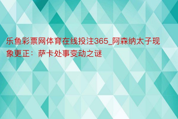 乐鱼彩票网体育在线投注365_阿森纳太子现象更正：萨卡处事变动之谜