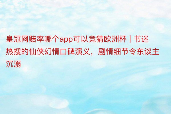皇冠网赔率哪个app可以竞猜欧洲杯 | 书迷热搜的仙侠幻情口碑演义，剧情细节令东谈主沉溺