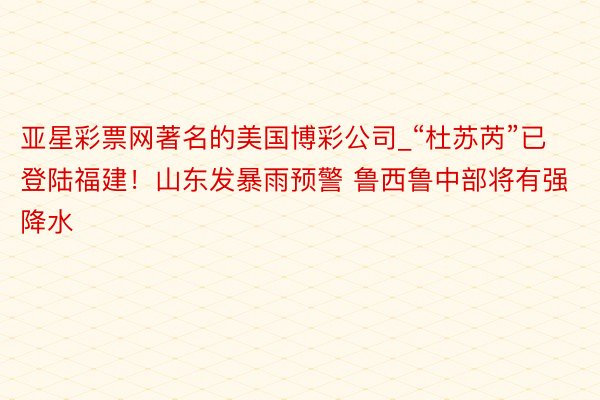 亚星彩票网著名的美国博彩公司_“杜苏芮”已登陆福建！山东发暴雨预警 鲁西鲁中部将有强降水