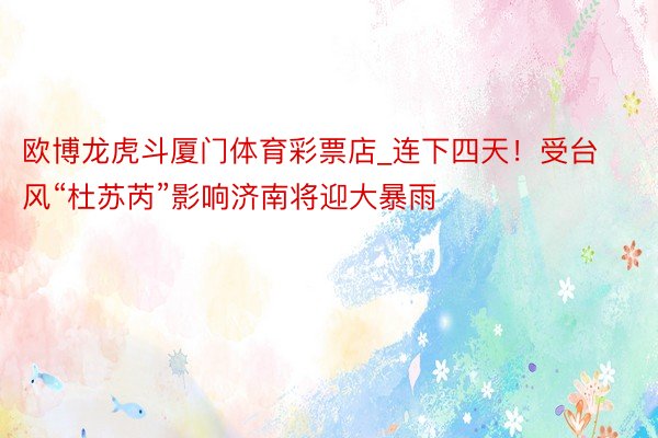 欧博龙虎斗厦门体育彩票店_连下四天！受台风“杜苏芮”影响济南将迎大暴雨