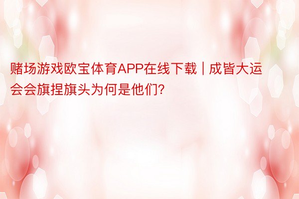赌场游戏欧宝体育APP在线下载 | 成皆大运会会旗捏旗头为何是他们？