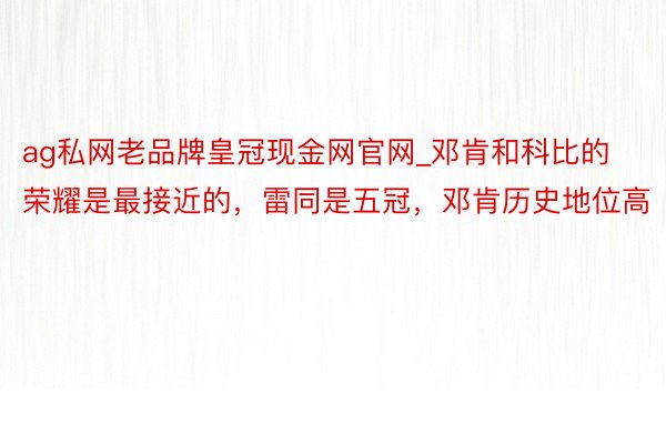ag私网老品牌皇冠现金网官网_邓肯和科比的荣耀是最接近的，雷同是五冠，邓肯历史地位高