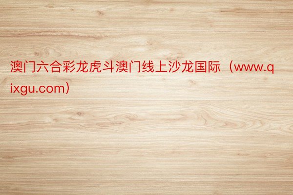 澳门六合彩龙虎斗澳门线上沙龙国际（www.qixgu.com）