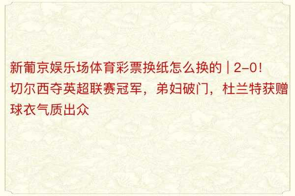 新葡京娱乐场体育彩票换纸怎么换的 | 2-0！切尔西夺英超联赛冠军，弟妇破门，杜兰特获赠球衣气质出众