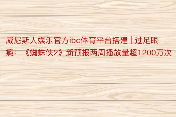 威尼斯人娱乐官方ibc体育平台搭建 | 过足眼瘾：《蜘蛛侠2》新预报两周播放量超1200万次