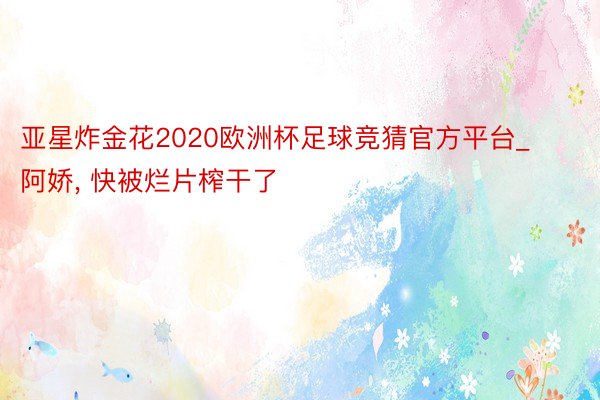 亚星炸金花2020欧洲杯足球竞猜官方平台_阿娇, 快被烂片榨干了