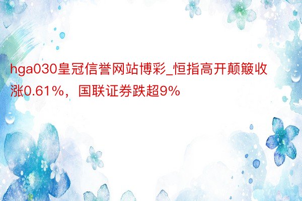 hga030皇冠信誉网站博彩_恒指高开颠簸收涨0.61%，国联证券跌超9%