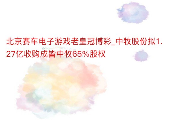 北京赛车电子游戏老皇冠博彩_中牧股份拟1.27亿收购成皆中牧65%股权