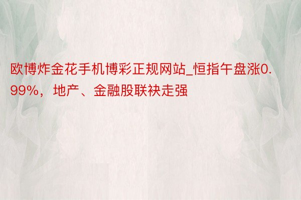 欧博炸金花手机博彩正规网站_恒指午盘涨0.99%，地产、金融股联袂走强