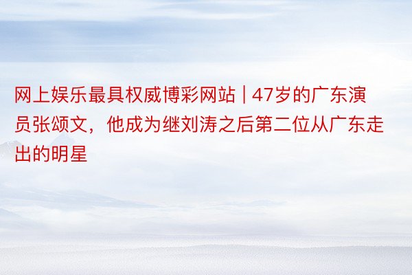 网上娱乐最具权威博彩网站 | 47岁的广东演员张颂文，他成为继刘涛之后第二位从广东走出的明星