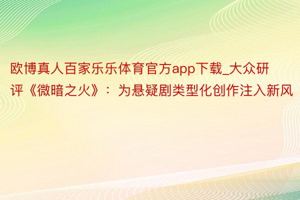 欧博真人百家乐乐体育官方app下载_大众研评《微暗之火》：为悬疑剧类型化创作注入新风