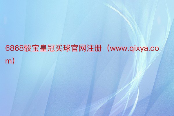 6868骰宝皇冠买球官网注册（www.qixya.com）