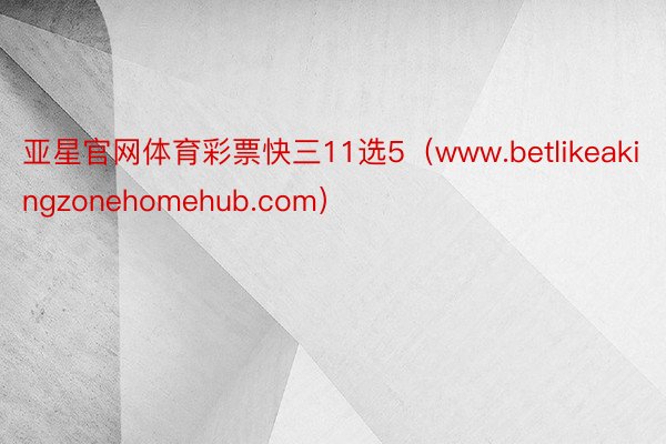 亚星官网体育彩票快三11选5（www.betlikeakingzonehomehub.com）