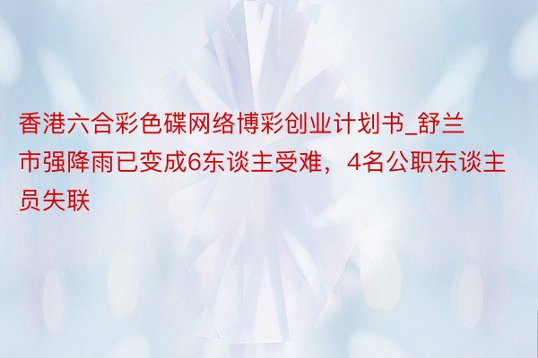香港六合彩色碟网络博彩创业计划书_舒兰市强降雨已变成6东谈主受难，4名公职东谈主员失联
