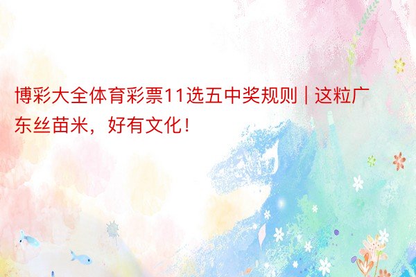 博彩大全体育彩票11选五中奖规则 | 这粒广东丝苗米，好有文化！
