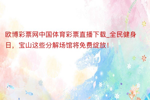 欧博彩票网中国体育彩票直播下载_全民健身日，宝山这些分解场馆将免费绽放！