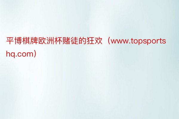 平博棋牌欧洲杯赌徒的狂欢（www.topsportshq.com）