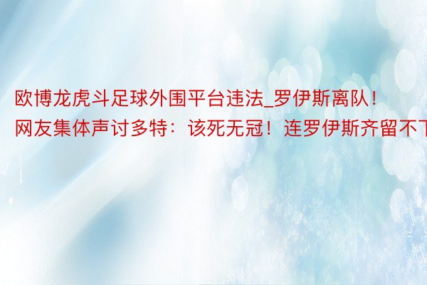 欧博龙虎斗足球外围平台违法_罗伊斯离队！网友集体声讨多特：该死无冠！连罗伊斯齐留不下